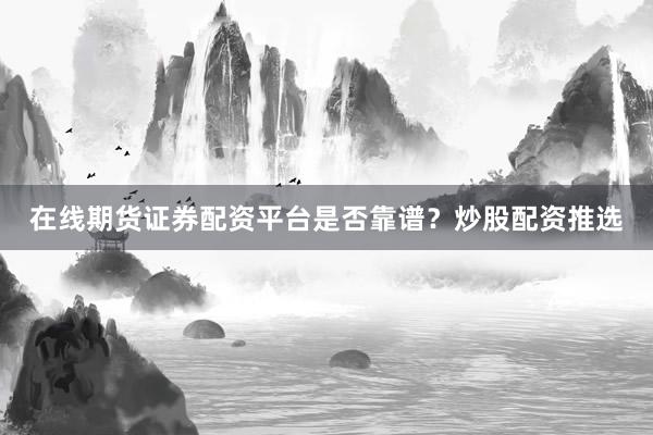 在线期货证券配资平台是否靠谱？炒股配资推选