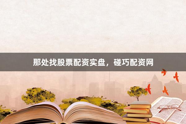 那处找股票配资实盘，碰巧配资网