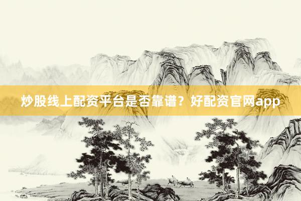 炒股线上配资平台是否靠谱？好配资官网app