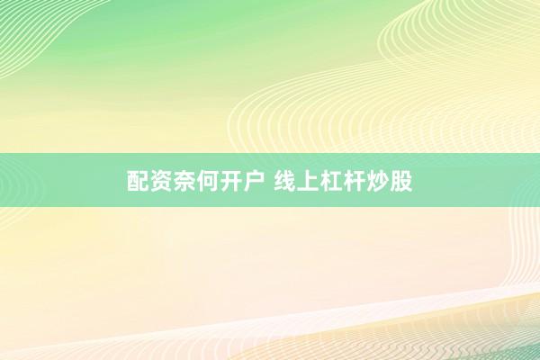 配资奈何开户 线上杠杆炒股