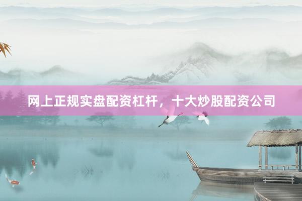 网上正规实盘配资杠杆，十大炒股配资公司