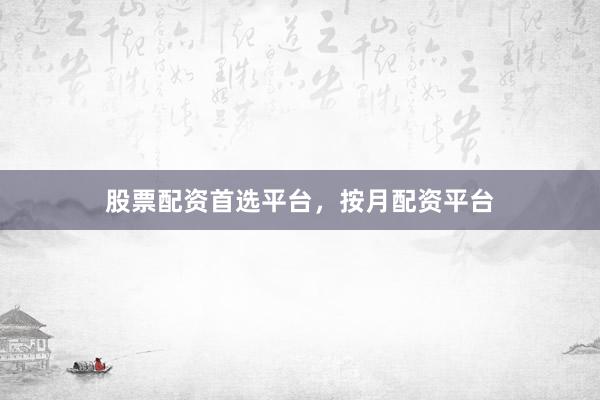 股票配资首选平台，按月配资平台