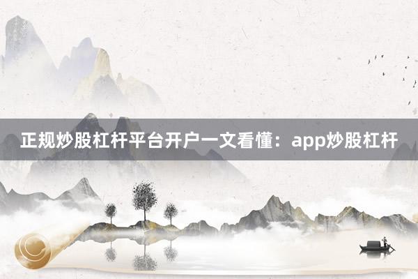 正规炒股杠杆平台开户一文看懂：app炒股杠杆