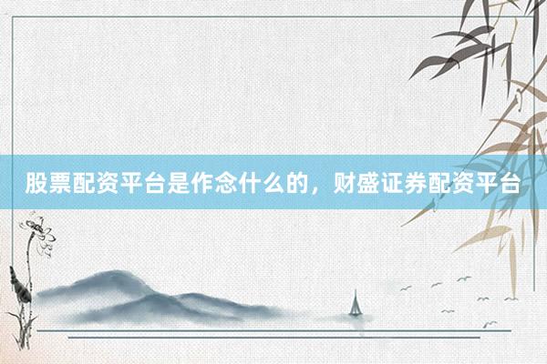 股票配资平台是作念什么的，财盛证券配资平台