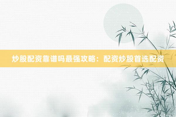 炒股配资靠谱吗最强攻略：配资炒股首选配资
