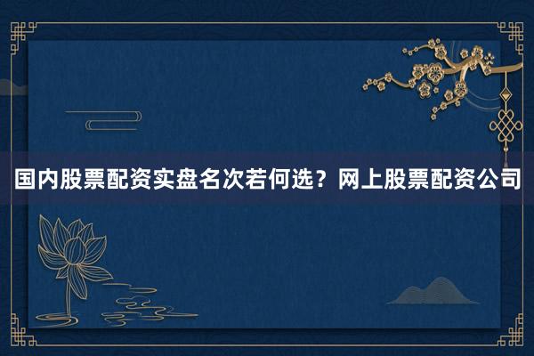 国内股票配资实盘名次若何选？网上股票配资公司