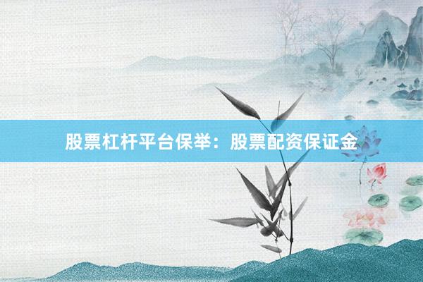 股票杠杆平台保举：股票配资保证金