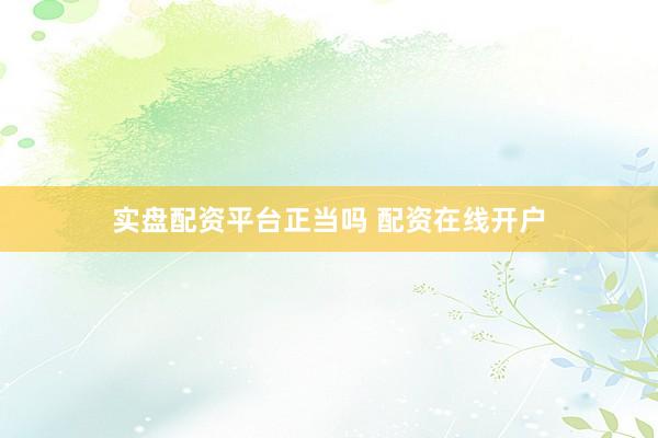 实盘配资平台正当吗 配资在线开户