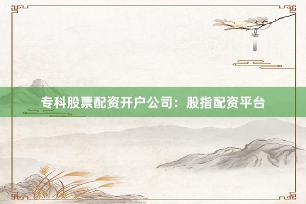 专科股票配资开户公司：股指配资平台