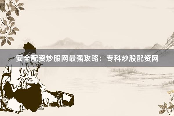 安全配资炒股网最强攻略：专科炒股配资网