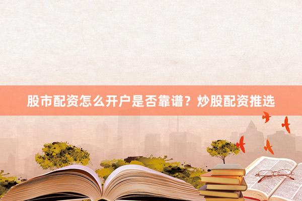 股市配资怎么开户是否靠谱？炒股配资推选