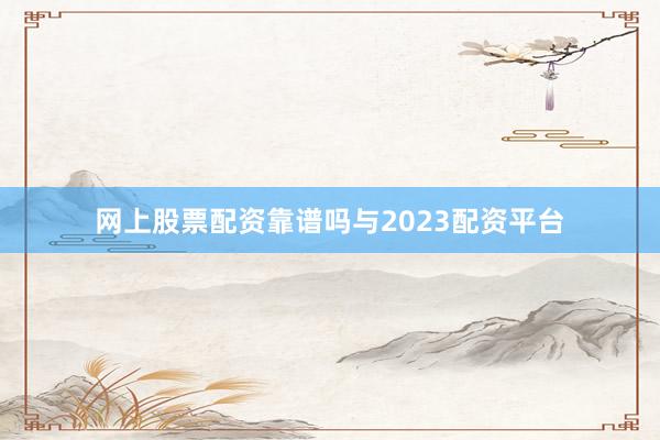 网上股票配资靠谱吗与2023配资平台
