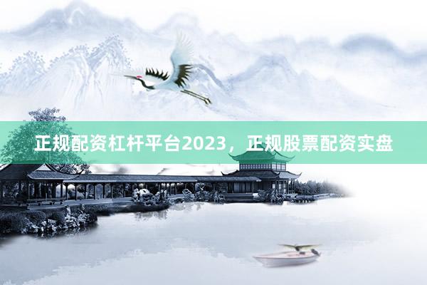 正规配资杠杆平台2023，正规股票配资实盘