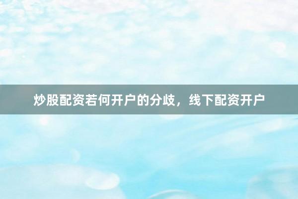 炒股配资若何开户的分歧，线下配资开户