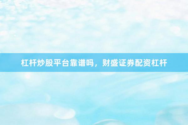 杠杆炒股平台靠谱吗，财盛证券配资杠杆