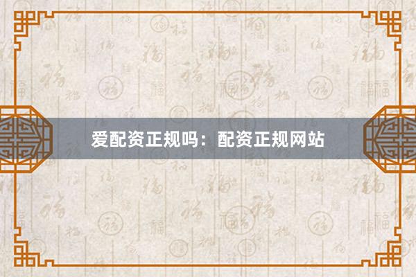 爱配资正规吗：配资正规网站