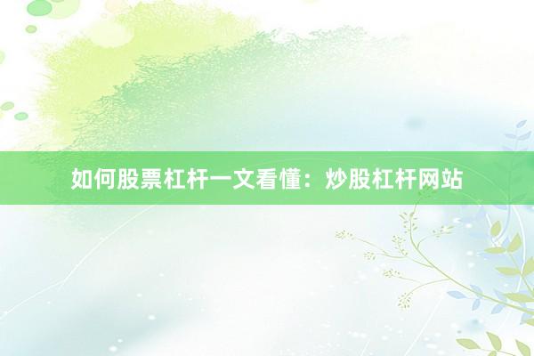 如何股票杠杆一文看懂：炒股杠杆网站