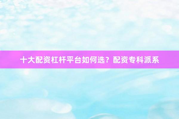十大配资杠杆平台如何选？配资专科派系