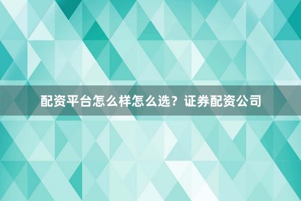 配资平台怎么样怎么选？证券配资公司