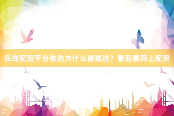 在线配资平台推选为什么被推选？看股票网上配资