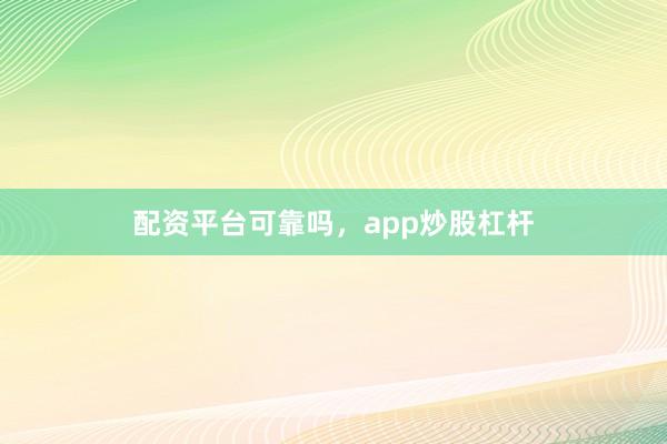配资平台可靠吗，app炒股杠杆