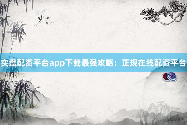 实盘配资平台app下载最强攻略：正规在线配资平台