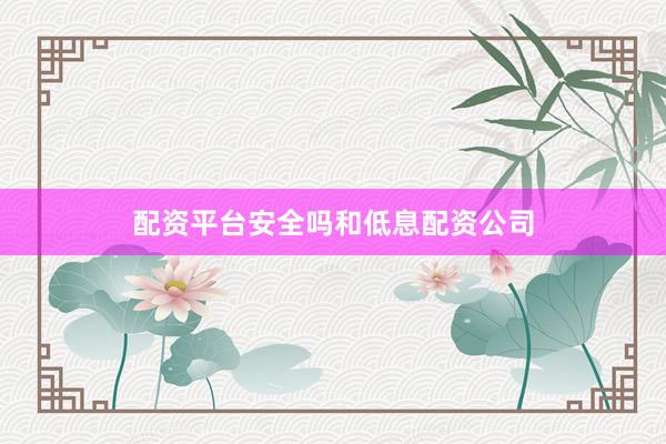 配资平台安全吗和低息配资公司