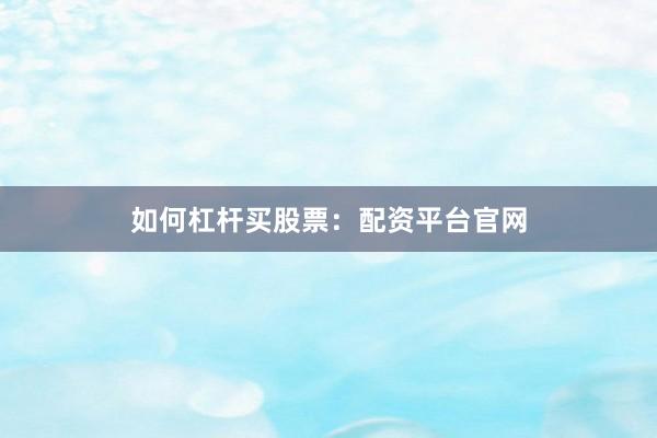 如何杠杆买股票：配资平台官网