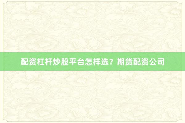 配资杠杆炒股平台怎样选？期货配资公司