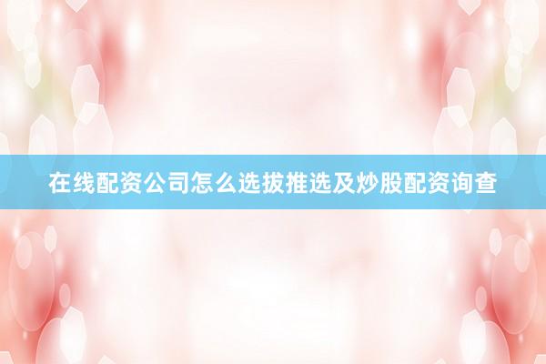 在线配资公司怎么选拔推选及炒股配资询查