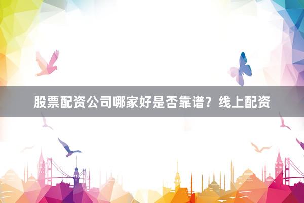 股票配资公司哪家好是否靠谱？线上配资
