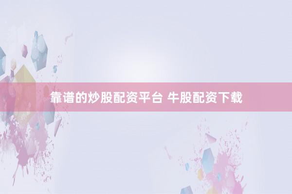 靠谱的炒股配资平台 牛股配资下载