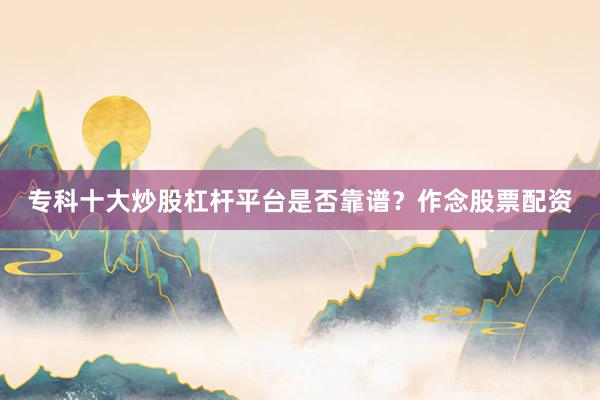 专科十大炒股杠杆平台是否靠谱？作念股票配资