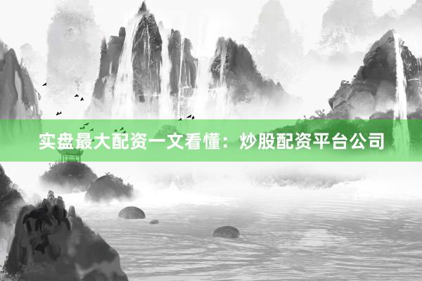 实盘最大配资一文看懂：炒股配资平台公司