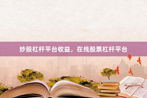 炒股杠杆平台收益，在线股票杠杆平台