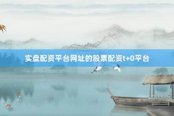 实盘配资平台网址的股票配资t+0平台