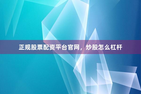 正规股票配资平台官网，炒股怎么杠杆