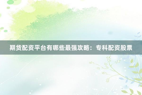 期货配资平台有哪些最强攻略：专科配资股票
