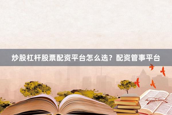 炒股杠杆股票配资平台怎么选？配资管事平台