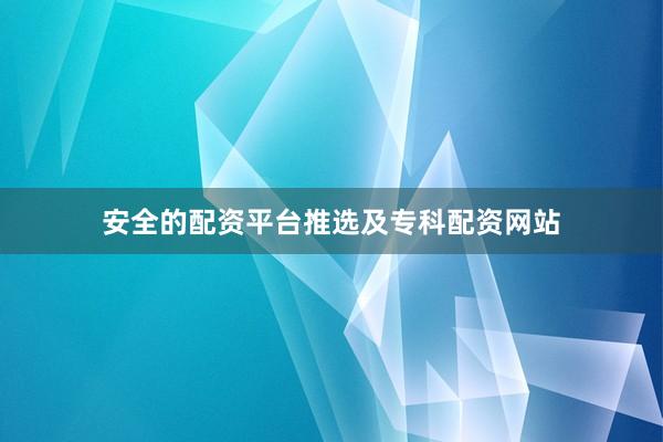 安全的配资平台推选及专科配资网站