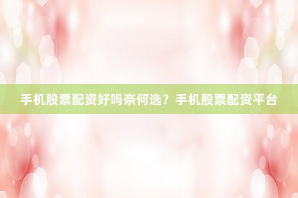 手机股票配资好吗奈何选？手机股票配资平台