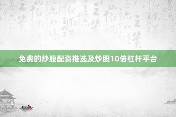免费的炒股配资推选及炒股10倍杠杆平台