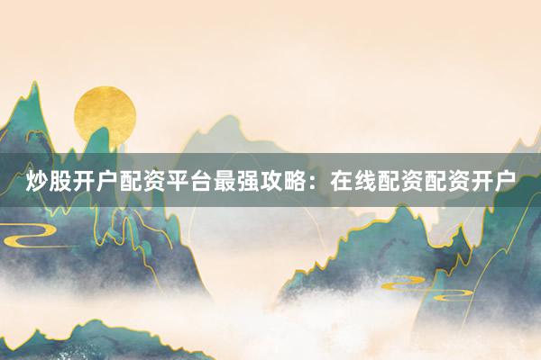 炒股开户配资平台最强攻略：在线配资配资开户