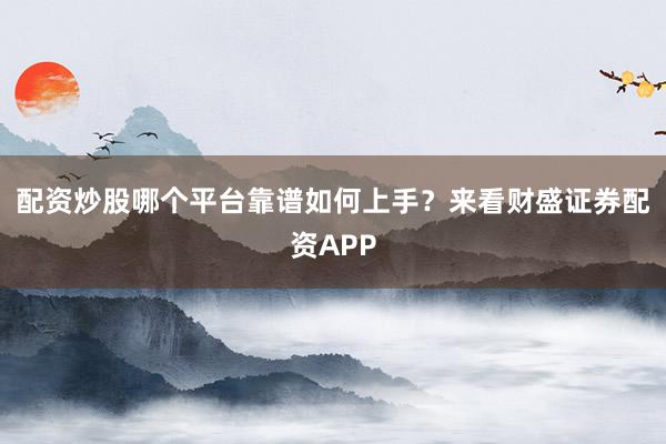 配资炒股哪个平台靠谱如何上手？来看财盛证券配资APP