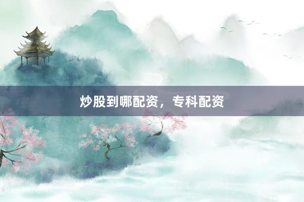 炒股到哪配资，专科配资