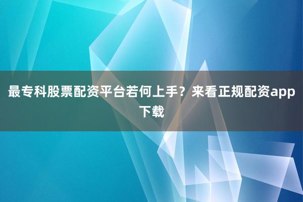 最专科股票配资平台若何上手？来看正规配资app下载