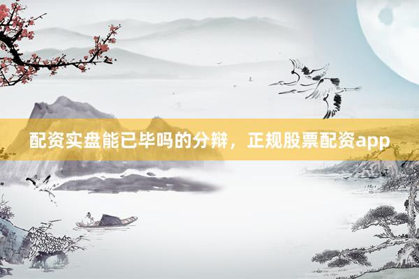 配资实盘能已毕吗的分辩，正规股票配资app