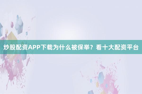 炒股配资APP下载为什么被保举？看十大配资平台