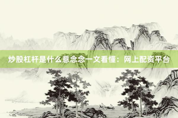 炒股杠杆是什么意念念一文看懂：网上配资平台