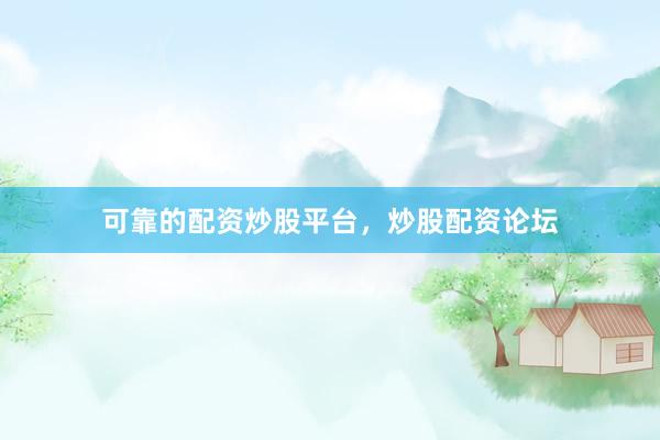 可靠的配资炒股平台，炒股配资论坛